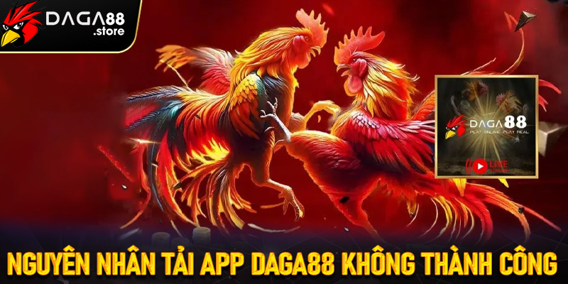 Một số nguyên nhân chính dẫn đến việc tải app Daga88 không thành công