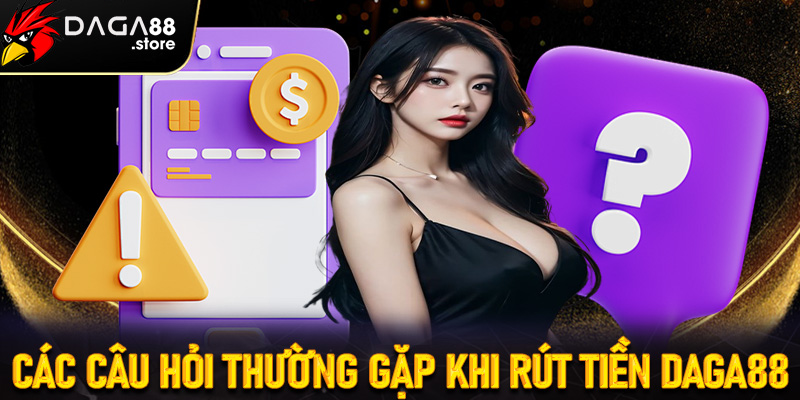 FAQ - Chi tiết 4 câu hỏi thường gặp khi tiến hành rút tiền Daga88